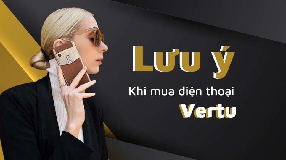 Lưu &yacute; khi chọn mua điện thoại Vertu