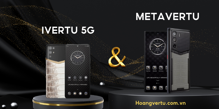 VERTU METAVERTU VÀ IVERTU 5G KHÁC NHAU THẾ NÀO? NÊN MUA DÒNG NÀO?